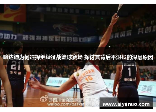 哈达迪为何选择继续征战篮球赛场 探讨其背后不退役的深层原因 哈达迪为何选择继续征战篮球赛场 探讨其背后不退役的深层原因