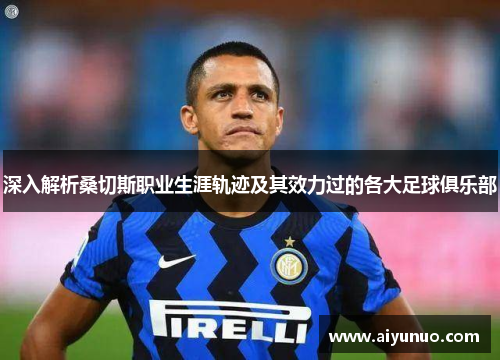 深入解析桑切斯职业生涯轨迹及其效力过的各大足球俱乐部 深入解析桑切斯职业生涯轨迹及其效力过的各大足球俱乐部